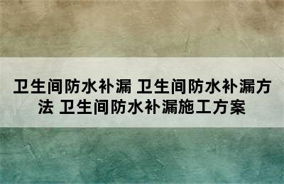 卫生间防水补漏 卫生间防水补漏方法 卫生间防水补漏施工方案